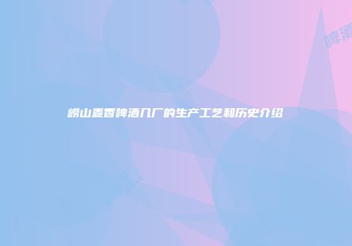 崂山麦香啤酒几厂的生产工艺和历史介绍