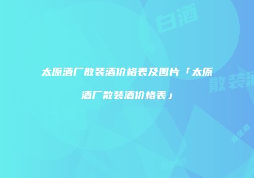 太原酒厂散装酒价格表及图片「太原酒厂散装酒价格表」