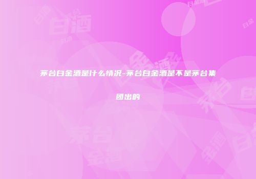 茅台白金酒是什么情况-茅台白金酒是不是茅台集团出的