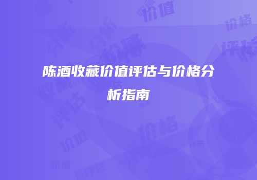 陈酒收藏价值评估与价格分析指南