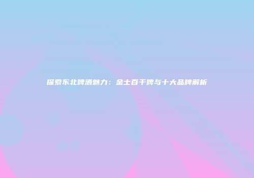 探索东北啤酒魅力：金士百干啤与十大品牌解析