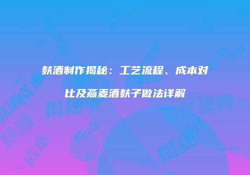 麸酒制作揭秘：工艺流程、成本对比及燕麦酒麸子做法详解