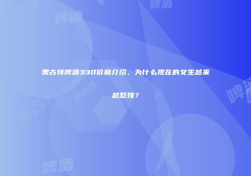 奥古特啤酒330价格介绍，为什么现在的女生越来越愁嫁？