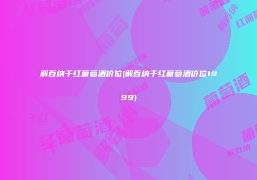 解百纳干红葡萄酒价位(解百纳干红葡萄酒价位1999)