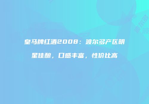 皇马牌红酒2008：波尔多产区明星佳酿，口感丰富，性价比高