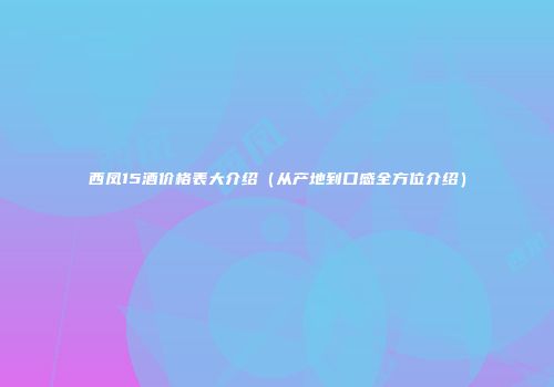 西凤15酒价格表大介绍（从产地到口感全方位介绍）