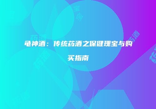 龟神酒：传统药酒之保健瑰宝与购买指南
