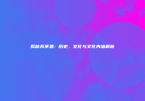 揭秘兵茅酒：历史、文化与文化内涵解析