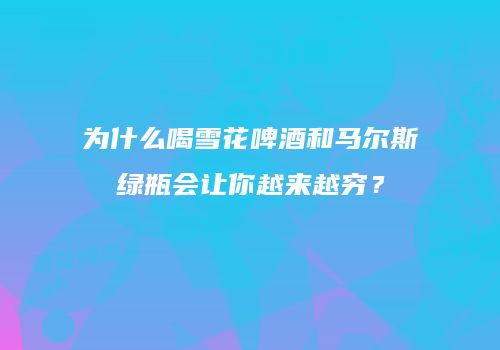 为什么喝雪花啤酒和马尔斯绿瓶会让你越来越穷？