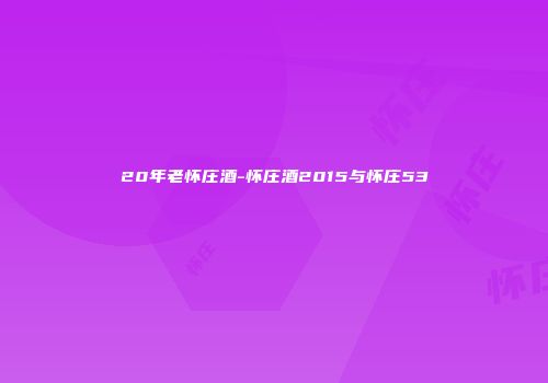 20年老怀庄酒-怀庄酒2015与怀庄53