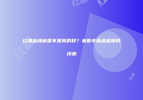 红酒金橡树是不是真的好？来看专业品鉴师的评测