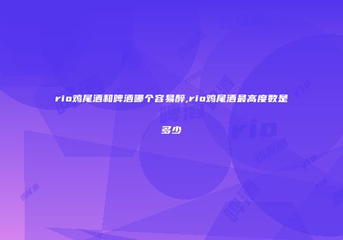 rio鸡尾酒和啤酒哪个容易醉,rio鸡尾酒最高度数是多少