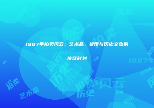 1987年拍卖风云：艺术品、货币与历史文物的传奇时刻