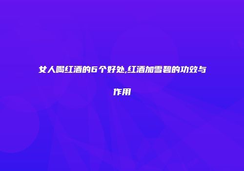 女人喝红酒的6个好处,红酒加雪碧的功效与作用