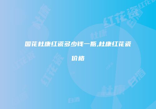 国花杜康红瓷多少钱一瓶,杜康红花瓷价格