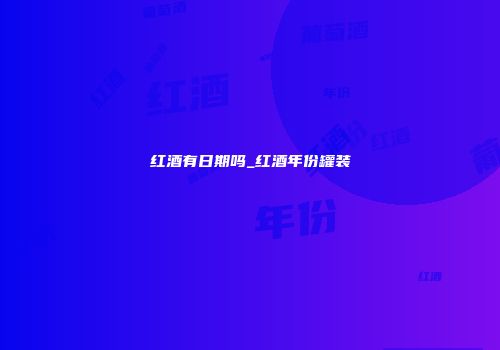 红酒有日期吗_红酒年份罐装