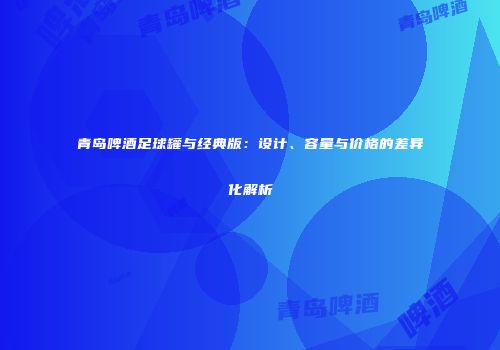 青岛啤酒足球罐与经典版：设计、容量与价格的差异化解析