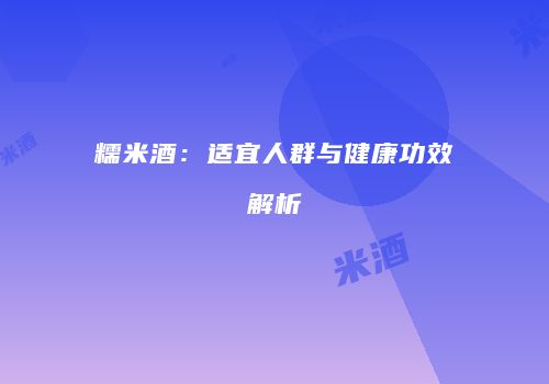 糯米酒：适宜人群与健康功效解析