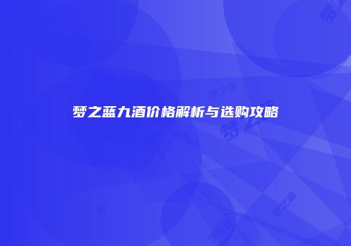 梦之蓝九酒价格解析与选购攻略