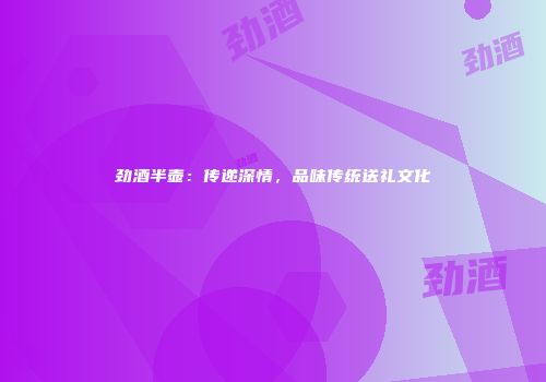 劲酒半壶：传递深情，品味传统送礼文化