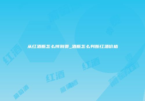 从红酒瓶怎么辨别贵_酒瓶怎么判断红酒价格