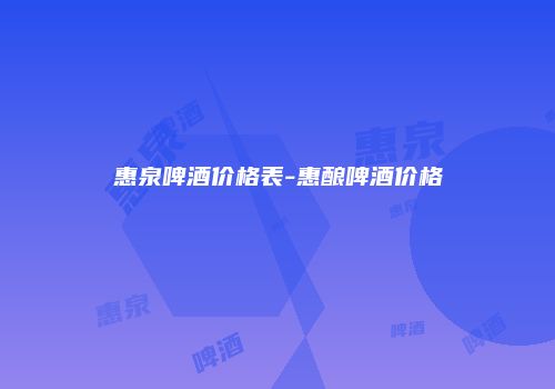 惠泉啤酒价格表-惠酿啤酒价格
