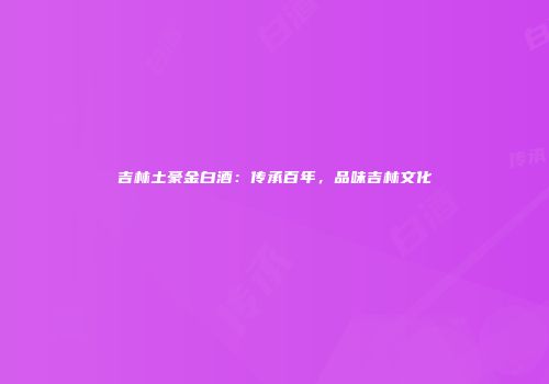 吉林土豪金白酒：传承百年，品味吉林文化