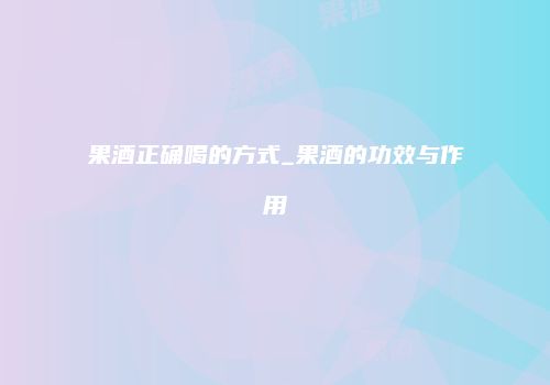 果酒正确喝的方式_果酒的功效与作用