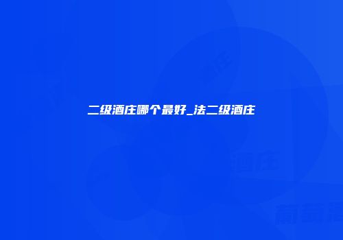 二级酒庄哪个最好_法二级酒庄
