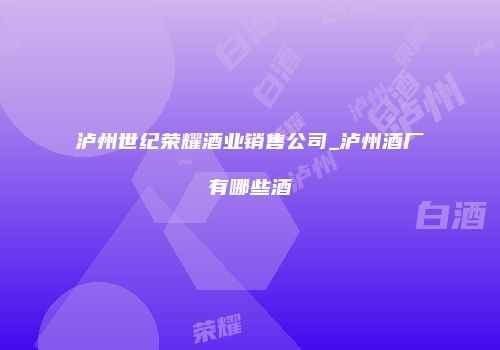 泸州世纪荣耀酒业销售公司_泸州酒厂有哪些酒