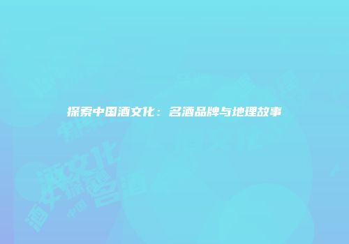 探索中国酒文化：名酒品牌与地理故事