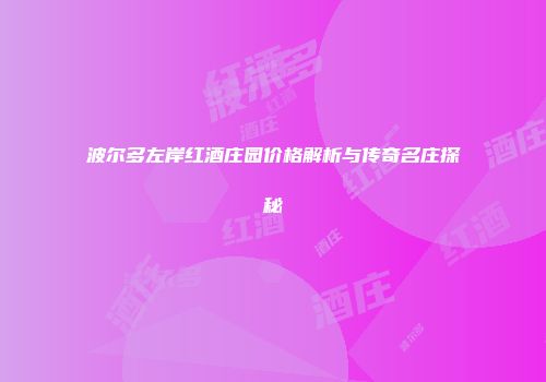 波尔多左岸红酒庄园价格解析与传奇名庄探秘