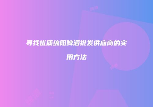 寻找优质绵阳啤酒批发供应商的实用方法