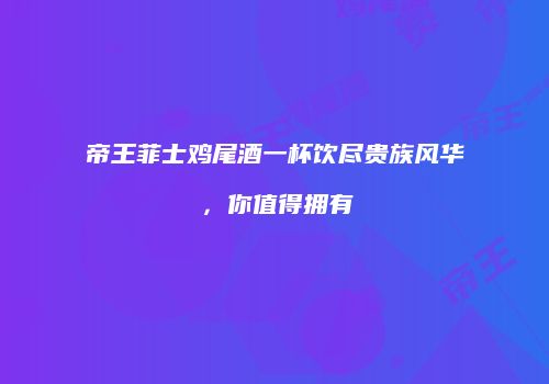 帝王菲士鸡尾酒一杯饮尽贵族风华，你值得拥有