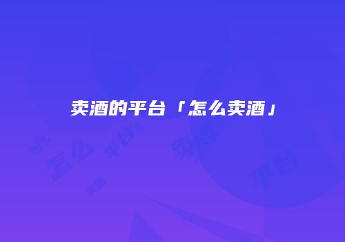 卖酒的平台「怎么卖酒」