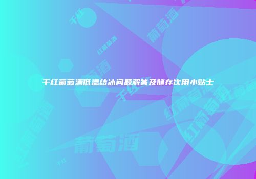 干红葡萄酒低温结冰问题解答及储存饮用小贴士