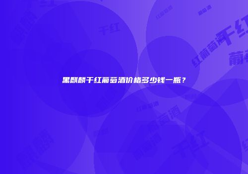 黑麒麟干红葡萄酒价格多少钱一瓶？