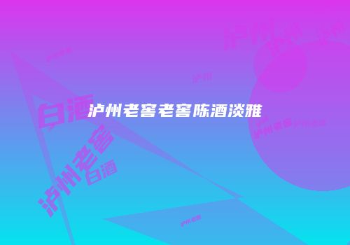 泸州老窖老窖陈酒淡雅