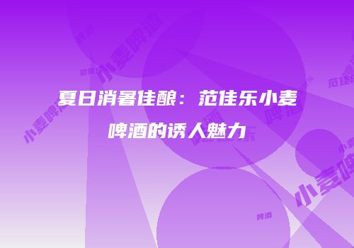 夏日消暑佳酿：范佳乐小麦啤酒的诱人魅力