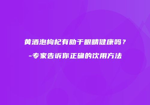 黄酒泡枸杞有助于眼睛健康吗？-专家告诉你正确的饮用方法