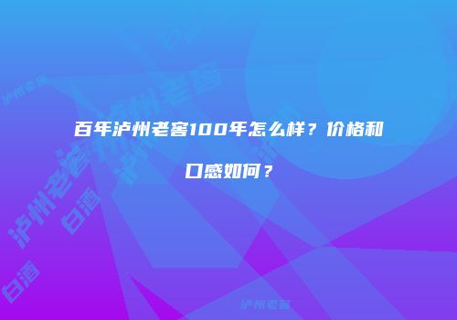 百年泸州老窖100年怎么样？价格和口感如何？