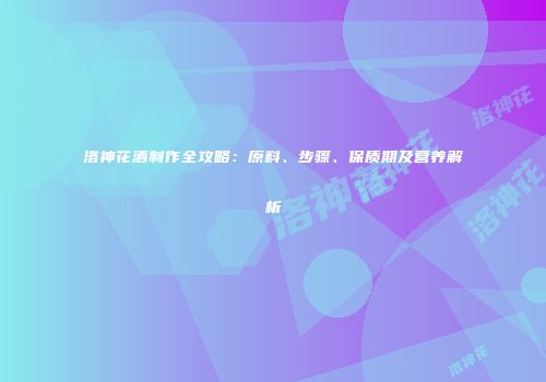 洛神花酒制作全攻略：原料、步骤、保质期及营养解析