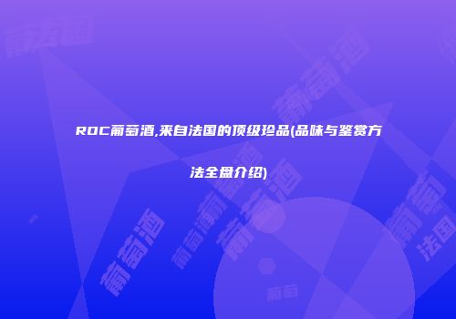 ROC葡萄酒,来自法国的顶级珍品(品味与鉴赏方法全盘介绍)