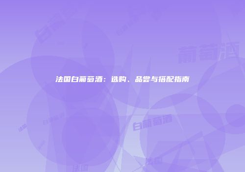 法国白葡萄酒：选购、品尝与搭配指南