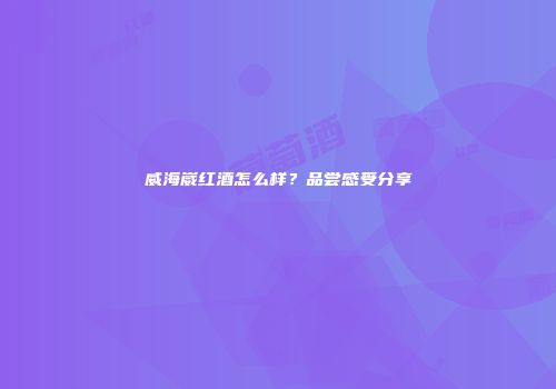 威海崴红酒怎么样？品尝感受分享