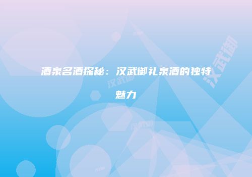 酒泉名酒探秘：汉武御礼泉酒的独特魅力
