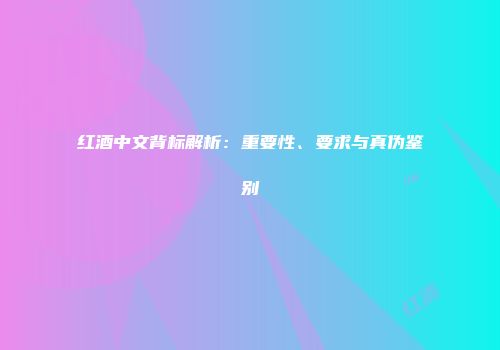 红酒中文背标解析：重要性、要求与真伪鉴别