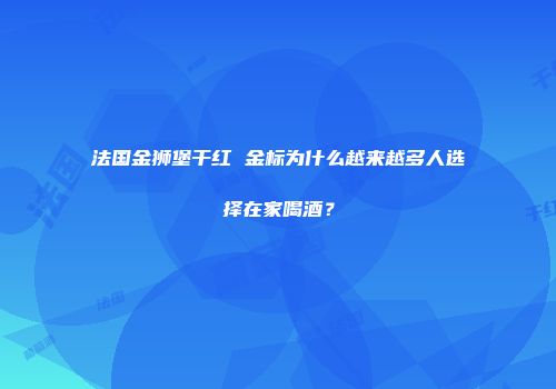 法国金狮堡干红 金标为什么越来越多人选择在家喝酒？