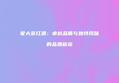 蒙大菲红酒：卓越品质与独特风味的品酒新宠