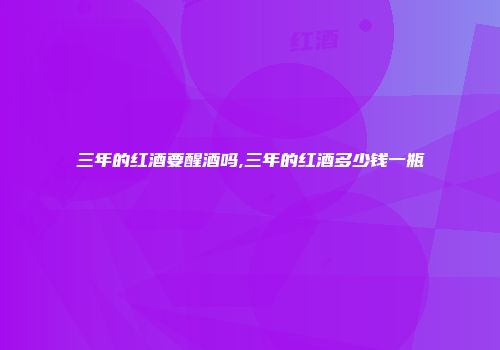 三年的红酒要醒酒吗,三年的红酒多少钱一瓶